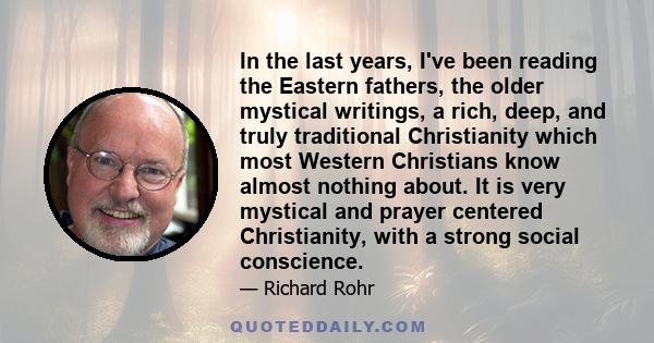 In the last years, I've been reading the Eastern fathers, the older mystical writings, a rich, deep, and truly traditional Christianity which most Western Christians know almost nothing about. It is very mystical and