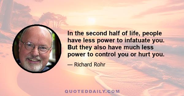 In the second half of life, people have less power to infatuate you. But they also have much less power to control you or hurt you.