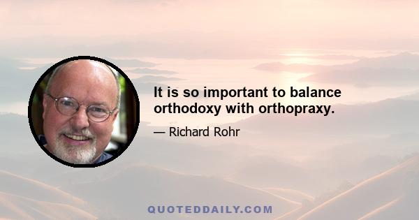 It is so important to balance orthodoxy with orthopraxy.