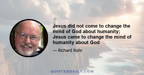 Jesus did not come to change the mind of God about humanity; Jesus came to change the mind of humanity about God