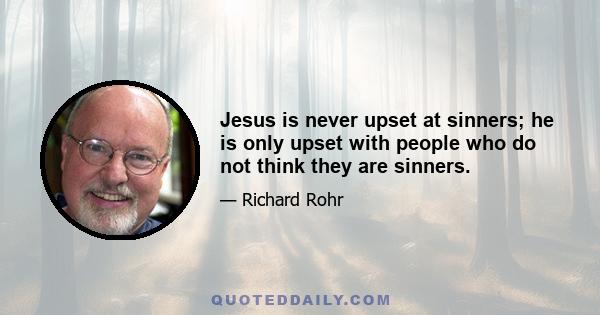 Jesus is never upset at sinners; he is only upset with people who do not think they are sinners.