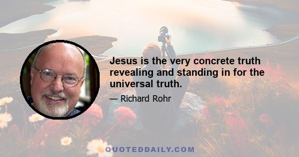 Jesus is the very concrete truth revealing and standing in for the universal truth.