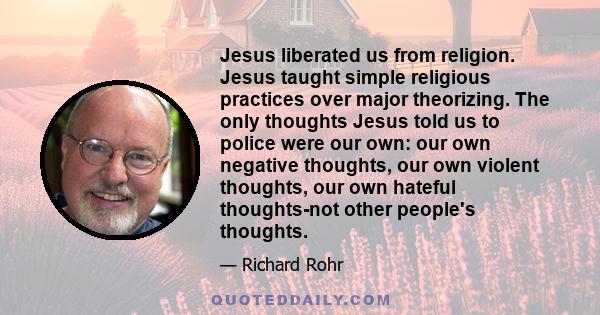 Jesus liberated us from religion. Jesus taught simple religious practices over major theorizing. The only thoughts Jesus told us to police were our own: our own negative thoughts, our own violent thoughts, our own