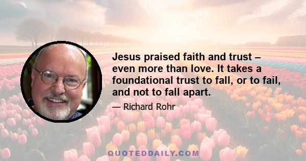 Jesus praised faith and trust – even more than love. It takes a foundational trust to fall, or to fail, and not to fall apart.