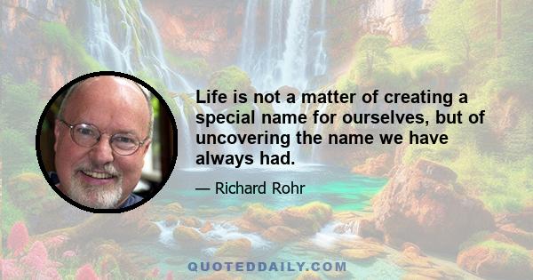 Life is not a matter of creating a special name for ourselves, but of uncovering the name we have always had.