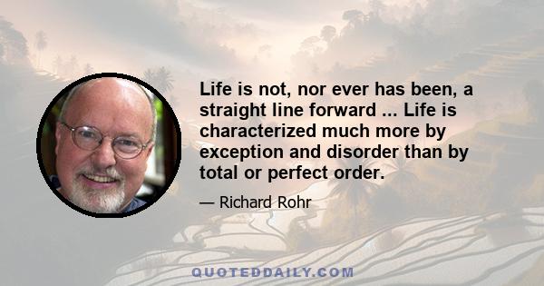 Life is not, nor ever has been, a straight line forward ... Life is characterized much more by exception and disorder than by total or perfect order.