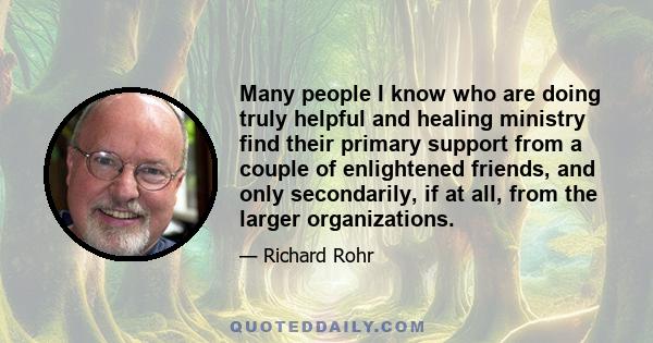 Many people I know who are doing truly helpful and healing ministry find their primary support from a couple of enlightened friends, and only secondarily, if at all, from the larger organizations.