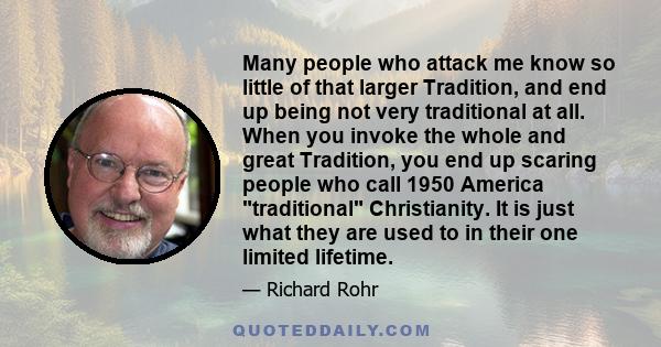 Many people who attack me know so little of that larger Tradition, and end up being not very traditional at all. When you invoke the whole and great Tradition, you end up scaring people who call 1950 America traditional 