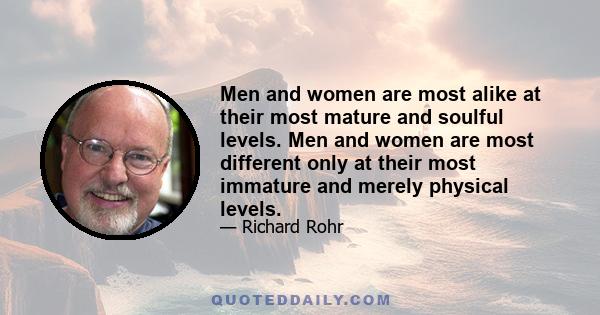 Men and women are most alike at their most mature and soulful levels. Men and women are most different only at their most immature and merely physical levels.