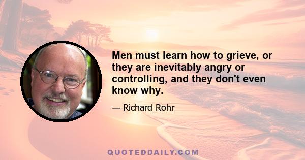 Men must learn how to grieve, or they are inevitably angry or controlling, and they don't even know why.