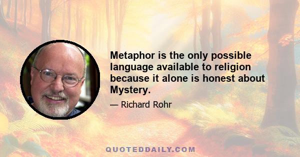 Metaphor is the only possible language available to religion because it alone is honest about Mystery.