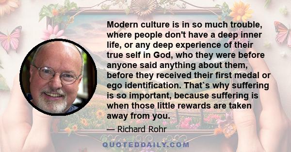 Modern culture is in so much trouble, where people don't have a deep inner life, or any deep experience of their true self in God, who they were before anyone said anything about them, before they received their first