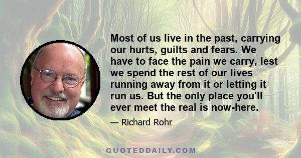 Most of us live in the past, carrying our hurts, guilts and fears. We have to face the pain we carry, lest we spend the rest of our lives running away from it or letting it run us. But the only place you'll ever meet