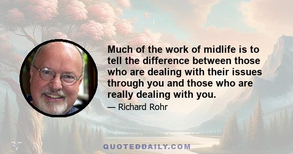 Much of the work of midlife is to tell the difference between those who are dealing with their issues through you and those who are really dealing with you.