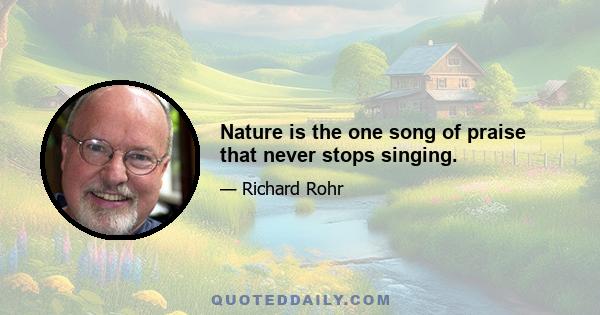 Nature is the one song of praise that never stops singing.