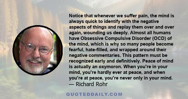 Notice that whenever we suffer pain, the mind is always quick to identify with the negative aspects of things and replay them over and over again, wounding us deeply. Almost all humans have Obsessive Compulsive Disorder 