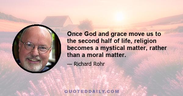 Once God and grace move us to the second half of life, religion becomes a mystical matter, rather than a moral matter.