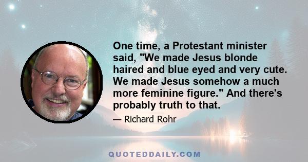 One time, a Protestant minister said, We made Jesus blonde haired and blue eyed and very cute. We made Jesus somehow a much more feminine figure. And there's probably truth to that.