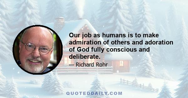 Our job as humans is to make admiration of others and adoration of God fully conscious and deliberate.