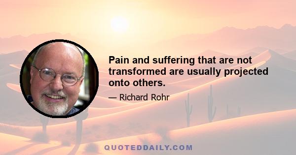 Pain and suffering that are not transformed are usually projected onto others.