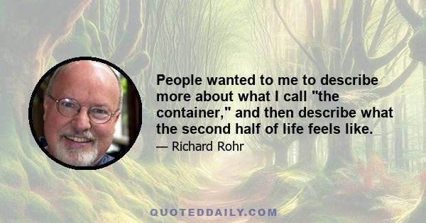 People wanted to me to describe more about what I call the container, and then describe what the second half of life feels like.