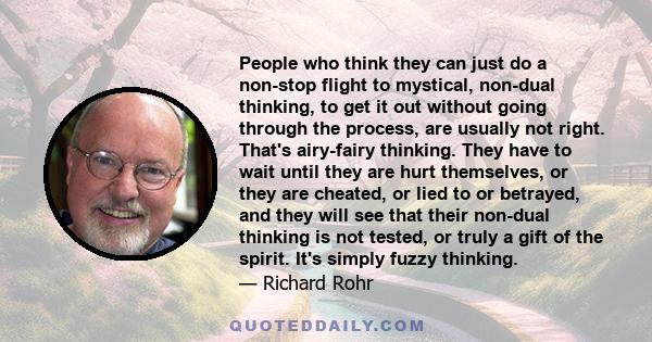 People who think they can just do a non-stop flight to mystical, non-dual thinking, to get it out without going through the process, are usually not right. That's airy-fairy thinking. They have to wait until they are