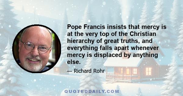 Pope Francis insists that mercy is at the very top of the Christian hierarchy of great truths, and everything falls apart whenever mercy is displaced by anything else.