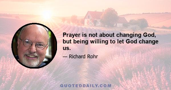 Prayer is not about changing God, but being willing to let God change us.