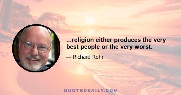 ...religion either produces the very best people or the very worst.