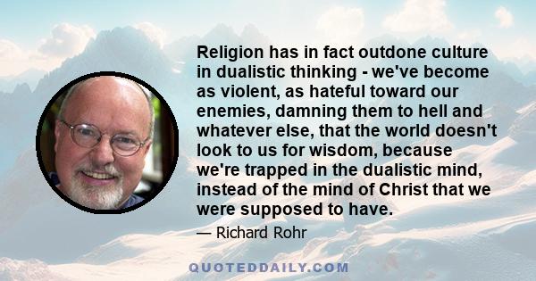 Religion has in fact outdone culture in dualistic thinking - we've become as violent, as hateful toward our enemies, damning them to hell and whatever else, that the world doesn't look to us for wisdom, because we're