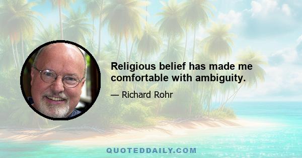 Religious belief has made me comfortable with ambiguity.