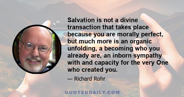 Salvation is not a divine transaction that takes place because you are morally perfect, but much more is an organic unfolding, a becoming who you already are, an inborn sympathy with and capacity for the very One who