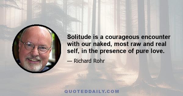 Solitude is a courageous encounter with our naked, most raw and real self, in the presence of pure love.