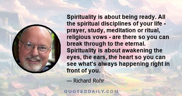 Spirituality is about being ready. All the spiritual disciplines of your life - prayer, study, meditation or ritual, religious vows - are there so you can break through to the eternal. Spirituality is about awakening