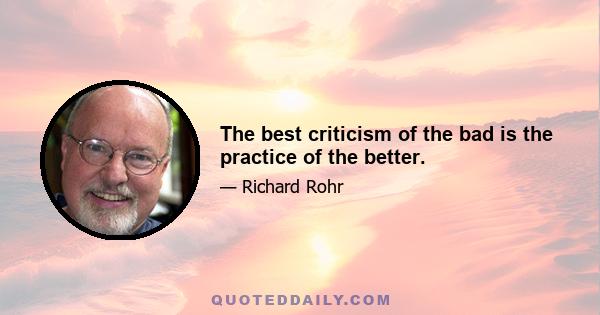 The best criticism of the bad is the practice of the better.