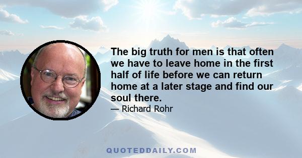 The big truth for men is that often we have to leave home in the first half of life before we can return home at a later stage and find our soul there.