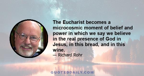 The Eucharist becomes a microcosmic moment of belief and power in which we say we believe in the real presence of God in Jesus, in this bread, and in this wine.