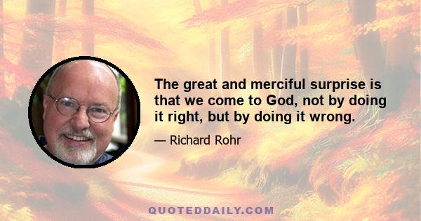 The great and merciful surprise is that we come to God, not by doing it right, but by doing it wrong.