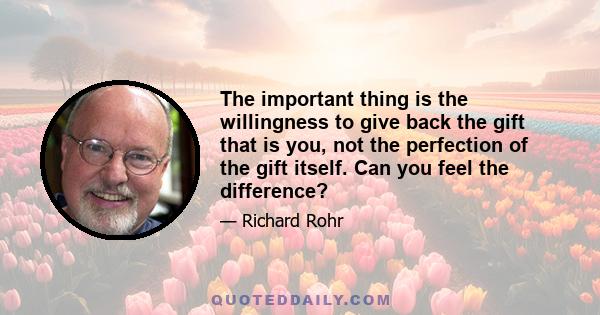 The important thing is the willingness to give back the gift that is you, not the perfection of the gift itself. Can you feel the difference?