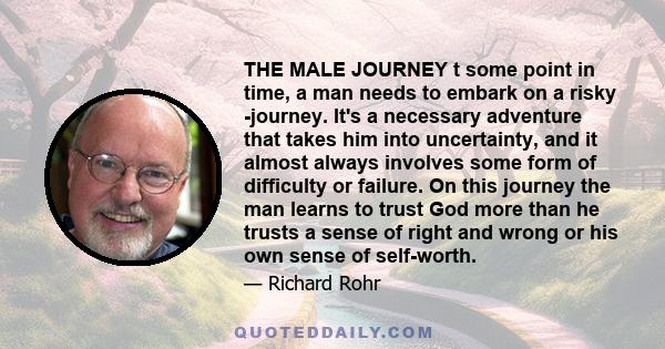 THE MALE JOURNEY t some point in time, a man needs to embark on a risky -journey. It's a necessary adventure that takes him into uncertainty, and it almost always involves some form of difficulty or failure. On this