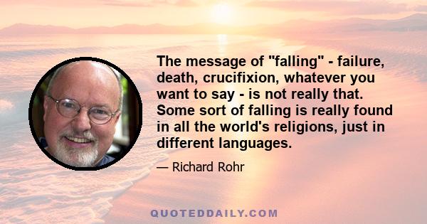 The message of falling - failure, death, crucifixion, whatever you want to say - is not really that. Some sort of falling is really found in all the world's religions, just in different languages.