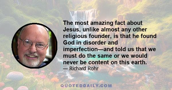 The most amazing fact about Jesus, unlike almost any other religious founder, is that he found God in disorder and imperfection—and told us that we must do the same or we would never be content on this earth.