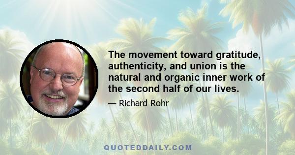 The movement toward gratitude, authenticity, and union is the natural and organic inner work of the second half of our lives.