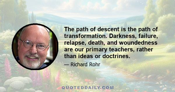 The path of descent is the path of transformation. Darkness, failure, relapse, death, and woundedness are our primary teachers, rather than ideas or doctrines.