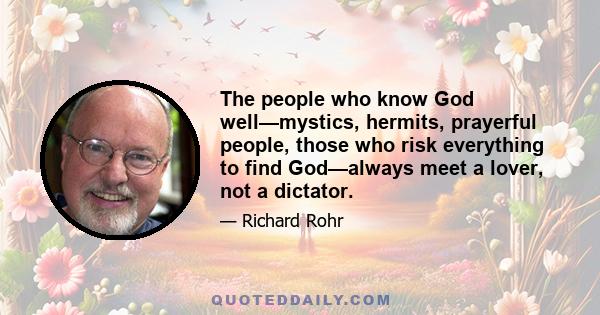 The people who know God well—mystics, hermits, prayerful people, those who risk everything to find God—always meet a lover, not a dictator.