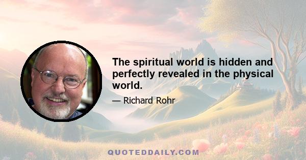 The spiritual world is hidden and perfectly revealed in the physical world.