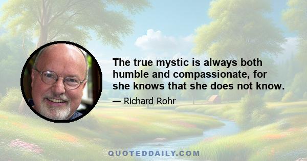 The true mystic is always both humble and compassionate, for she knows that she does not know.