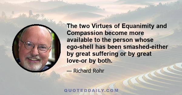 The two Virtues of Equanimity and Compassion become more available to the person whose ego-shell has been smashed-either by great suffering or by great love-or by both.