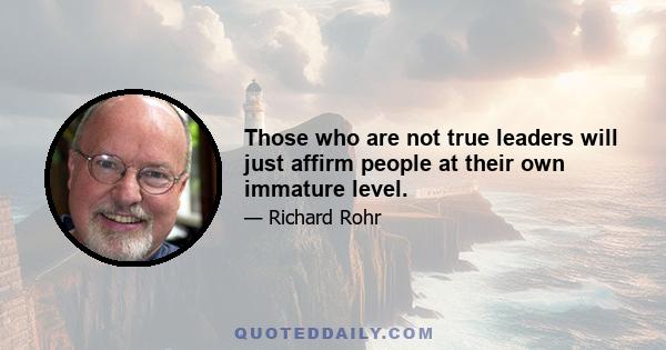 Those who are not true leaders will just affirm people at their own immature level.