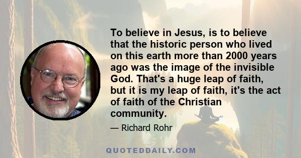 To believe in Jesus, is to believe that the historic person who lived on this earth more than 2000 years ago was the image of the invisible God. That's a huge leap of faith, but it is my leap of faith, it's the act of